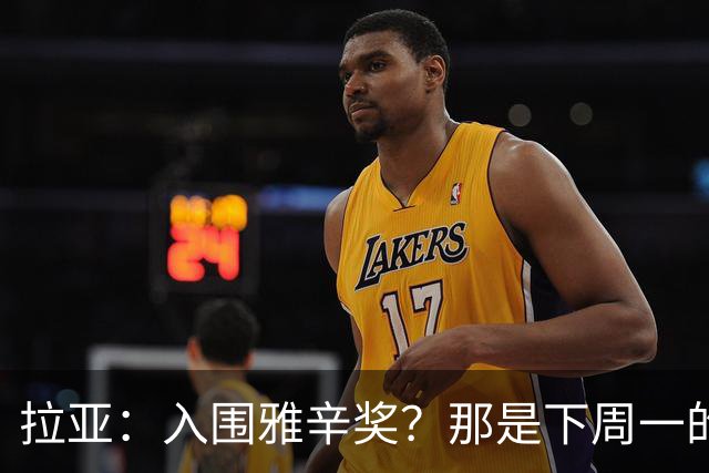 拉亚：入围雅辛奖？那是下周一的事，现在要专注于明天的比赛